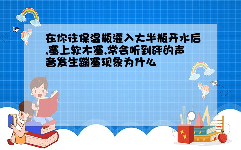 在你往保温瓶灌入大半瓶开水后,塞上软木塞,常会听到砰的声音发生蹦塞现象为什么