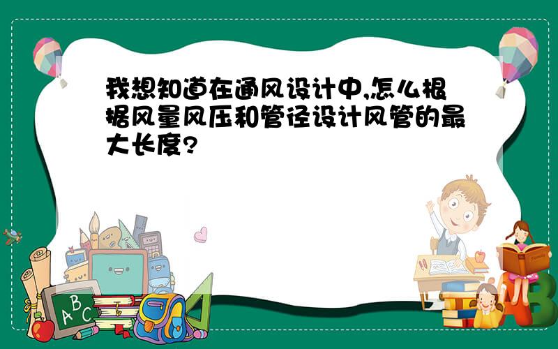 我想知道在通风设计中,怎么根据风量风压和管径设计风管的最大长度?