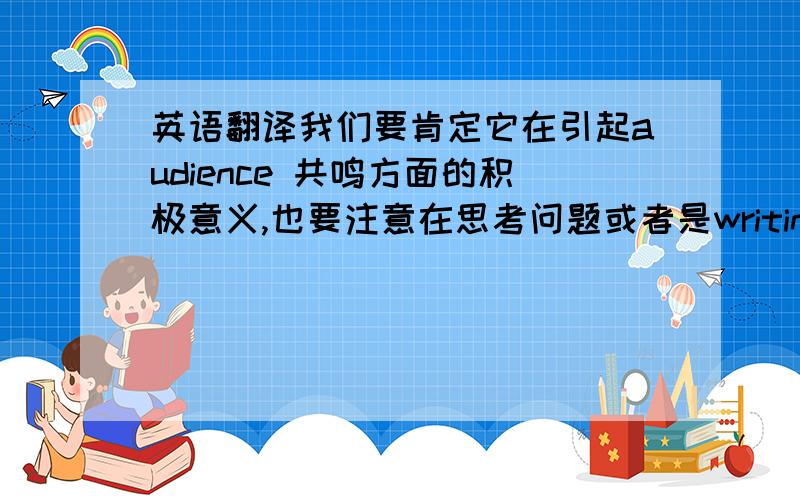 英语翻译我们要肯定它在引起audience 共鸣方面的积极意义,也要注意在思考问题或者是writing a report