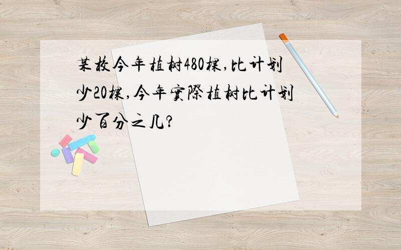 某校今年植树480棵,比计划少20棵,今年实际植树比计划少百分之几?