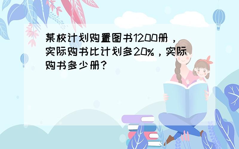 某校计划购置图书1200册，实际购书比计划多20%，实际购书多少册？