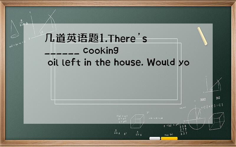 几道英语题1.There’s______ cooking oil left in the house. Would yo