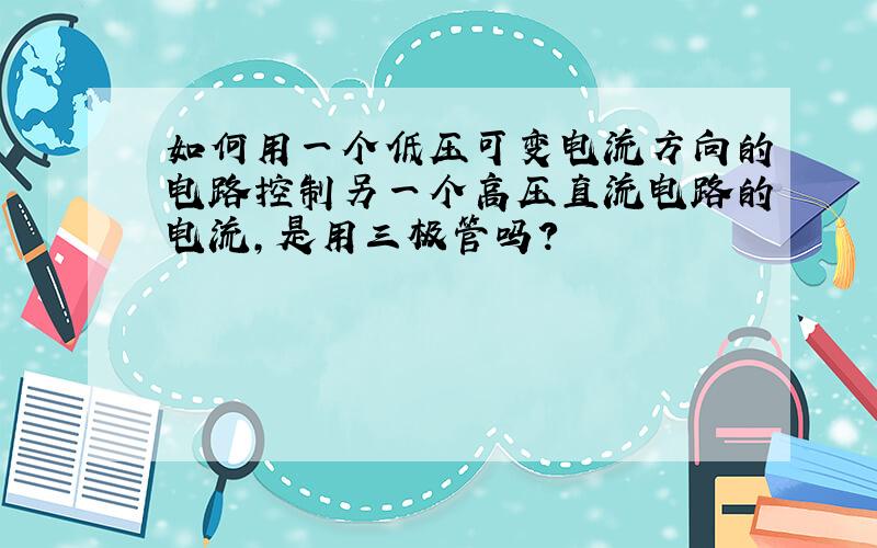 如何用一个低压可变电流方向的电路控制另一个高压直流电路的电流,是用三极管吗?