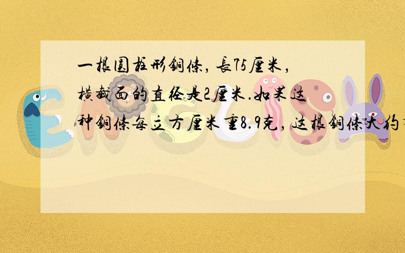 一根圆柱形铜条，长75厘米，横截面的直径是2厘米．如果这种铜条每立方厘米重8.9克，这根铜条大约有多重？