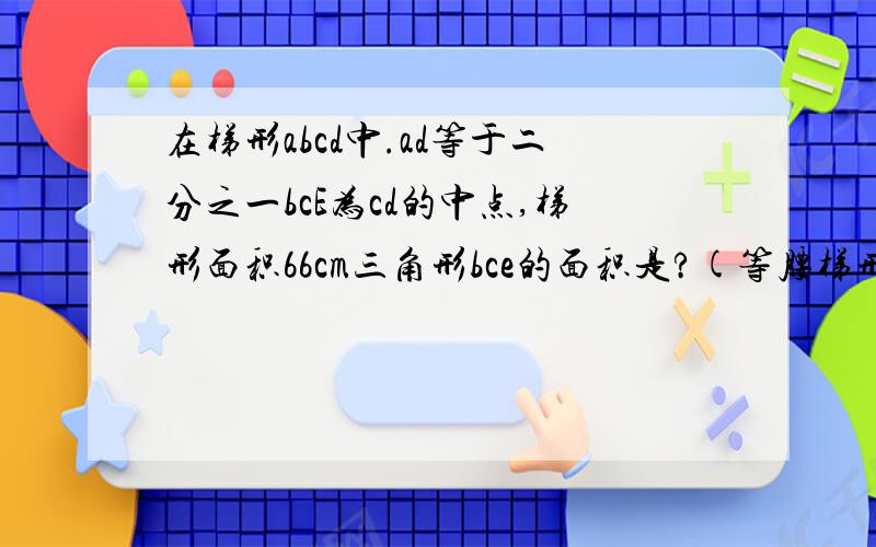 在梯形abcd中.ad等于二分之一bcE为cd的中点,梯形面积66cm三角形bce的面积是?(等腰梯形）