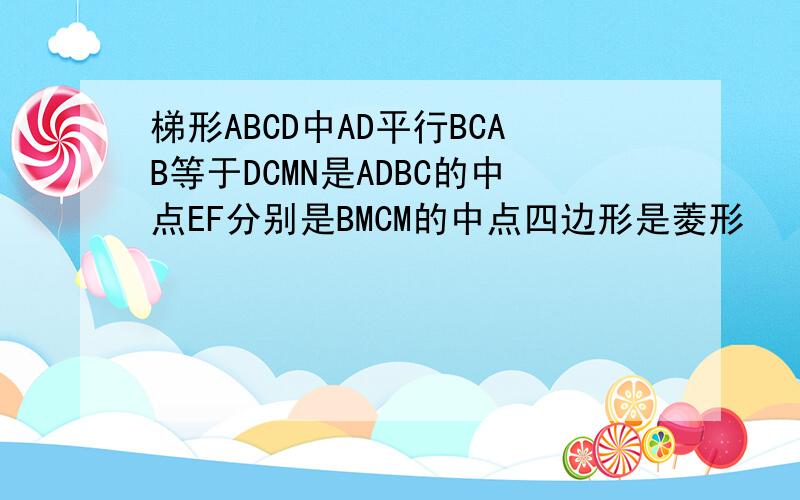 梯形ABCD中AD平行BCAB等于DCMN是ADBC的中点EF分别是BMCM的中点四边形是菱形