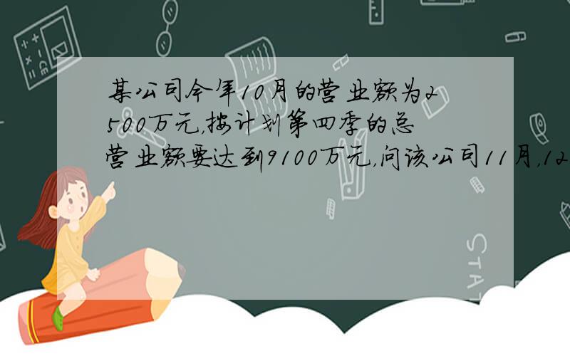 某公司今年10月的营业额为2500万元，按计划第四季的总营业额要达到9100万元，问该公司11月，12月两个月营业额的月