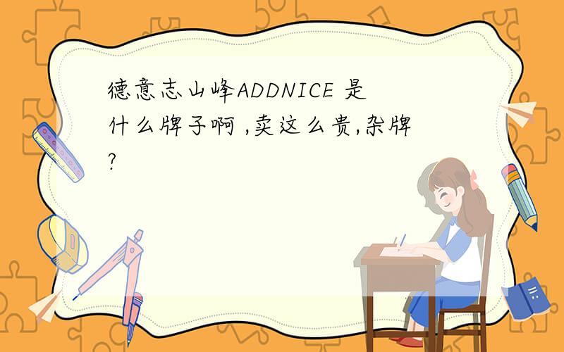 德意志山峰ADDNICE 是什么牌子啊 ,卖这么贵,杂牌?