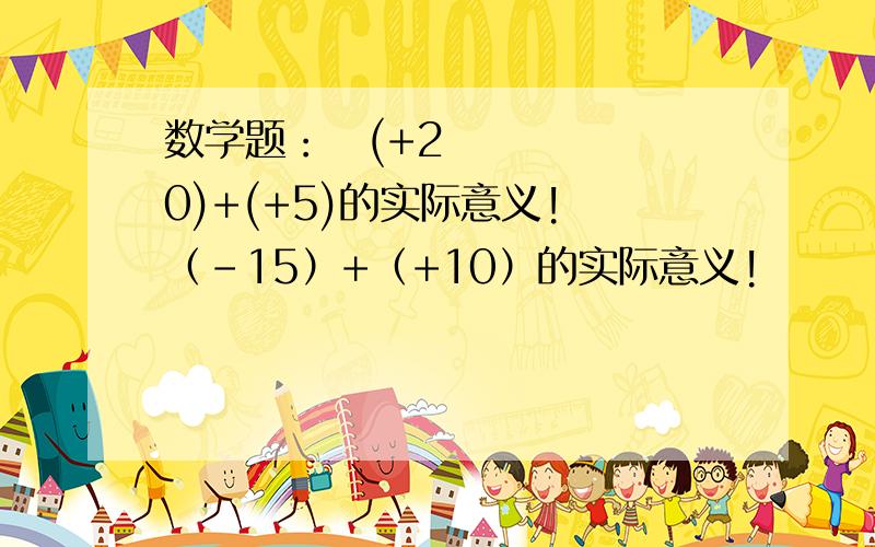 数学题：​(+20)+(+5)的实际意义! （-15）+（+10）的实际意义!