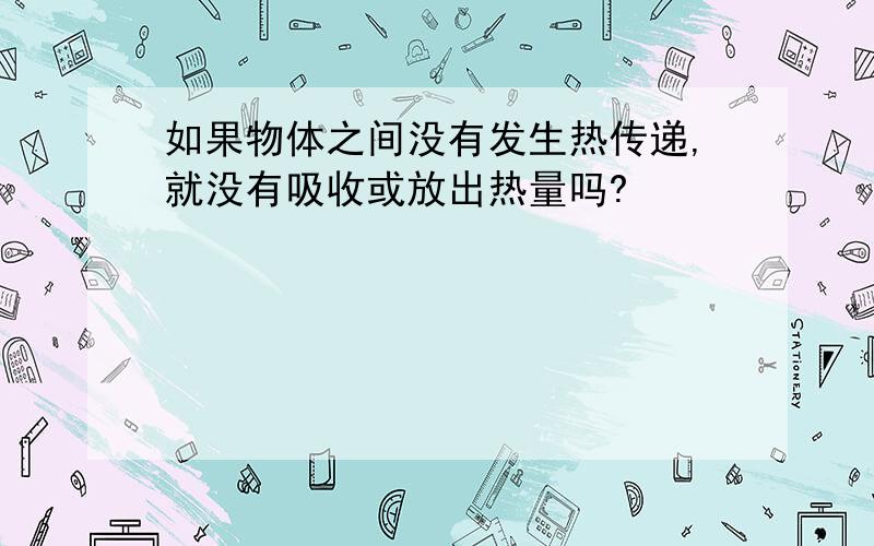 如果物体之间没有发生热传递,就没有吸收或放出热量吗?