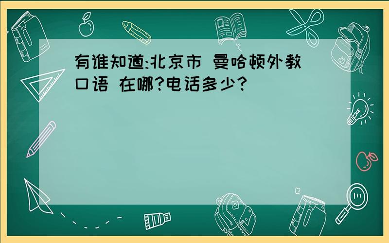 有谁知道:北京市 曼哈顿外教口语 在哪?电话多少?