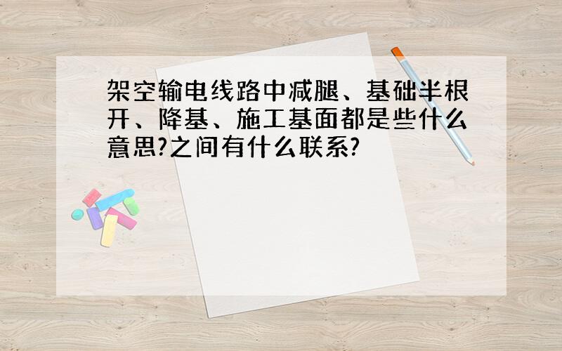 架空输电线路中减腿、基础半根开、降基、施工基面都是些什么意思?之间有什么联系?