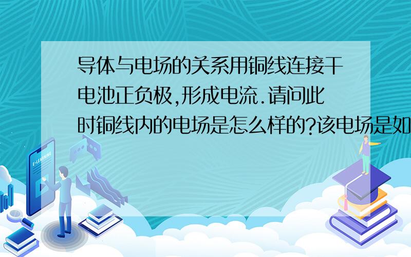 导体与电场的关系用铜线连接干电池正负极,形成电流.请问此时铜线内的电场是怎么样的?该电场是如何使铜线内的电子移动的?