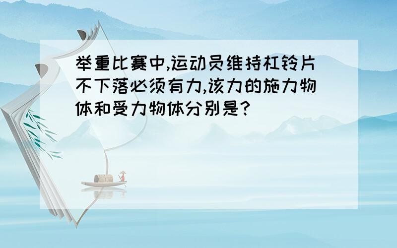 举重比赛中,运动员维持杠铃片不下落必须有力,该力的施力物体和受力物体分别是?