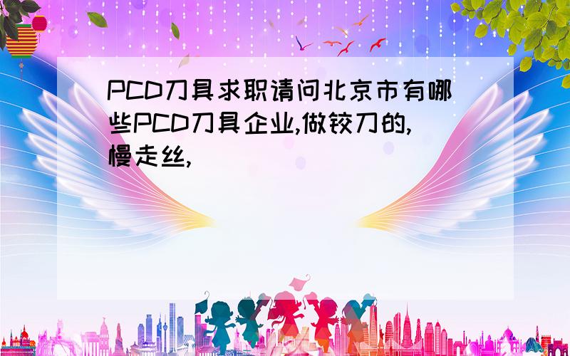 PCD刀具求职请问北京市有哪些PCD刀具企业,做铰刀的,慢走丝,