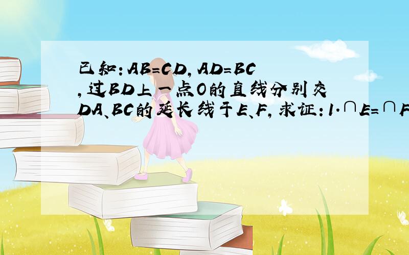 已知：AB=CD,AD=BC,过BD上一点O的直线分别交DA、BC的延长线于E、F,求证：1.∩E=∩F