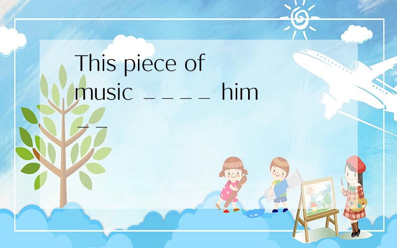 This piece of music ____ him__