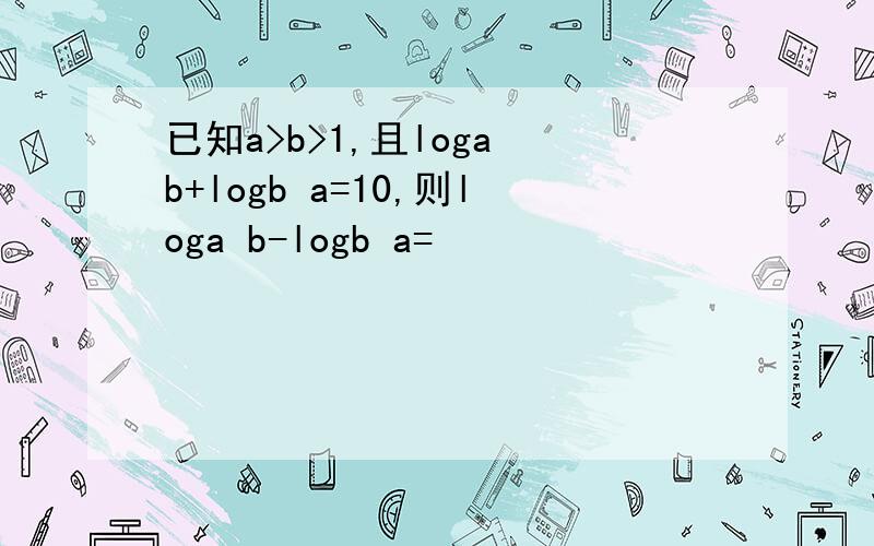 已知a>b>1,且loga b+logb a=10,则loga b-logb a=