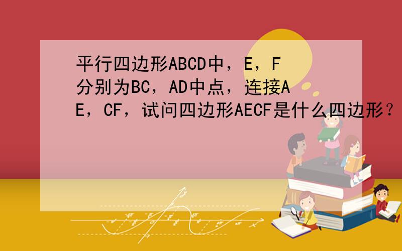 平行四边形ABCD中，E，F分别为BC，AD中点，连接AE，CF，试问四边形AECF是什么四边形？你能肯定吗？请说明理由