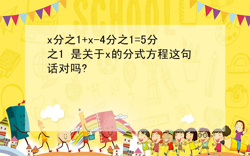 x分之1+x-4分之1=5分之1 是关于x的分式方程这句话对吗?