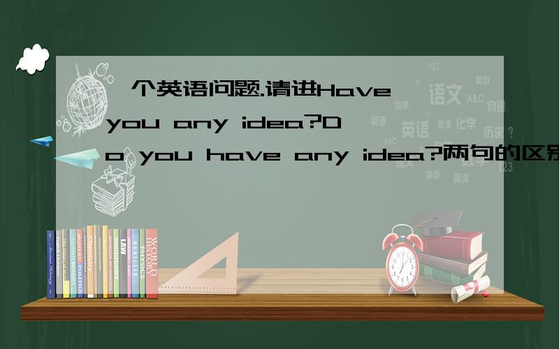 一个英语问题.请进Have you any idea?Do you have any idea?两句的区别是什么