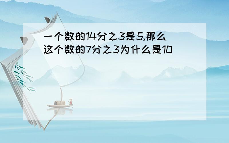 一个数的14分之3是5,那么这个数的7分之3为什么是10