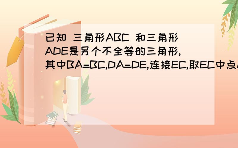 已知 三角形ABC 和三角形ADE是另个不全等的三角形,其中BA=BC,DA=DE,连接EC,取EC中点M,连接BM和D