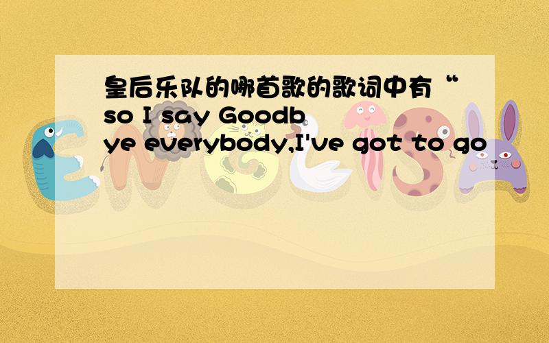 皇后乐队的哪首歌的歌词中有“so I say Goodbye everybody,I've got to go