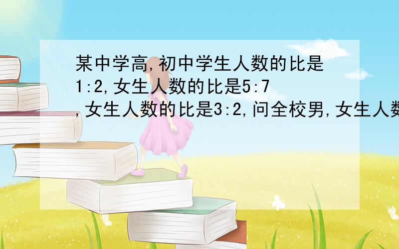 某中学高,初中学生人数的比是1:2,女生人数的比是5:7,女生人数的比是3:2,问全校男,女生人数的比是多少?