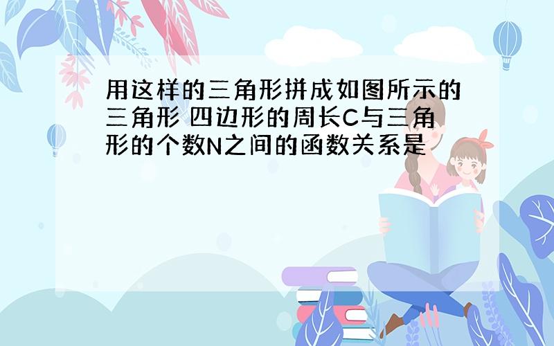 用这样的三角形拼成如图所示的三角形 四边形的周长C与三角形的个数N之间的函数关系是