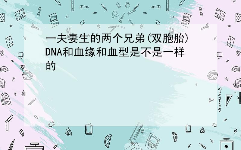 一夫妻生的两个兄弟(双胞胎)DNA和血缘和血型是不是一样的