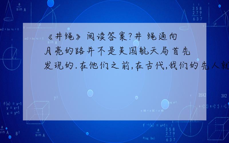 《井绳》阅读答案?井 绳通向月亮的路并不是美国航天局首先发现的.在他们之前,在古代,我们的先人就已经发现了接近月亮的最佳