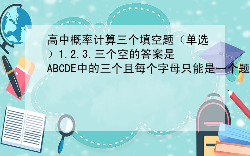 高中概率计算三个填空题（单选）1.2.3.三个空的答案是ABCDE中的三个且每个字母只能是一个题的答案,求作对题目个数的