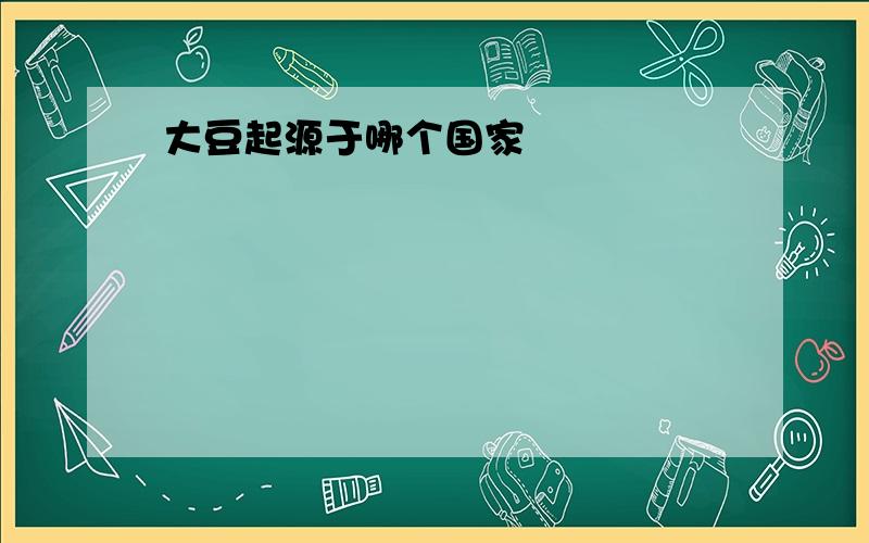 大豆起源于哪个国家