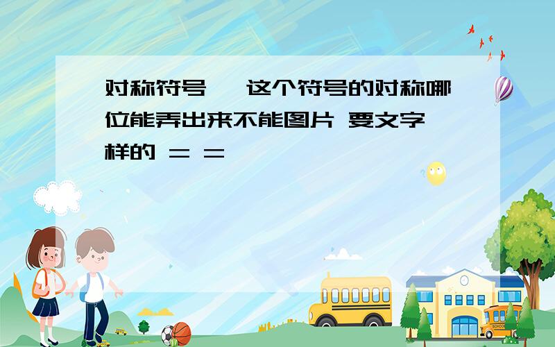 对称符号、 这个符号的对称哪位能弄出来不能图片 要文字一样的 = =