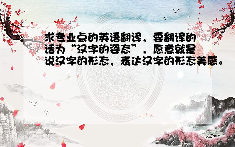 求专业点的英语翻译，要翻译的话为“汉字的姿态”，愿意就是说汉字的形态，表达汉字的形态美感。