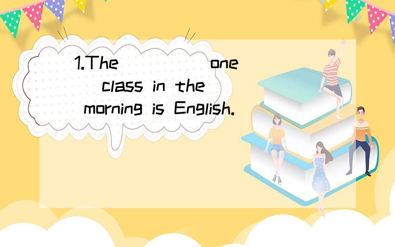 1.The ___ (one) class in the morning is English.