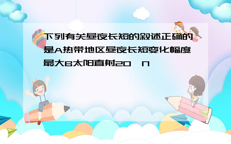 下列有关昼夜长短的叙述正确的是A热带地区昼夜长短变化幅度最大B太阳直射20°N