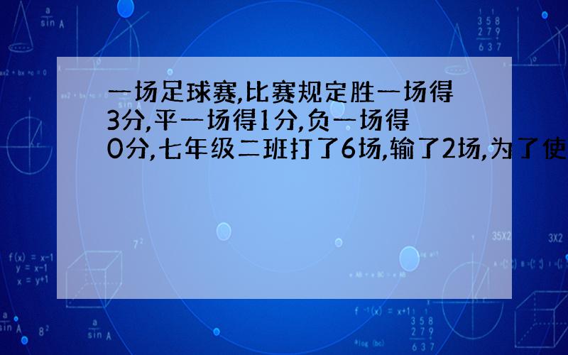 一场足球赛,比赛规定胜一场得3分,平一场得1分,负一场得0分,七年级二班打了6场,输了2场,为了使得分不低于10分,他们