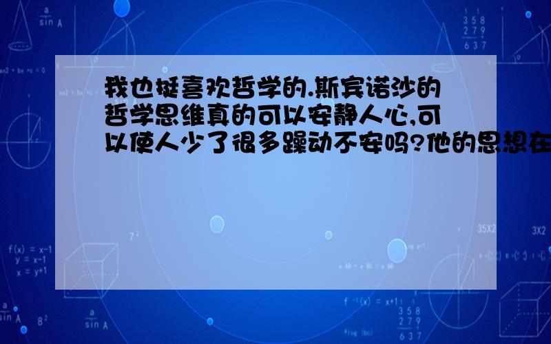 我也挺喜欢哲学的.斯宾诺沙的哲学思维真的可以安静人心,可以使人少了很多躁动不安吗?他的思想在哪里?如果我们的心好了,一切