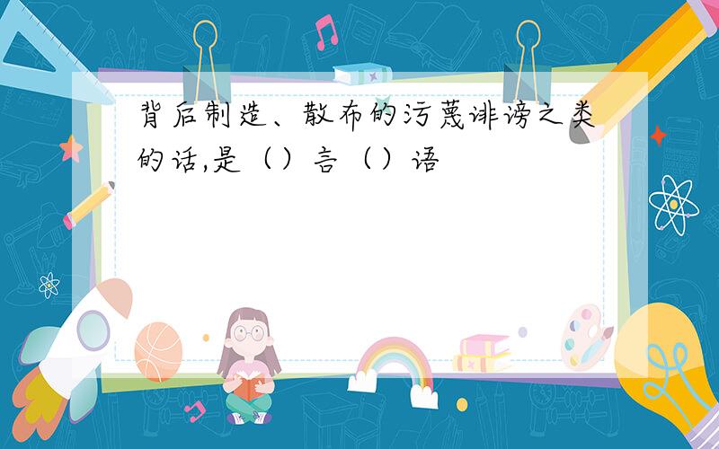 背后制造、散布的污蔑诽谤之类的话,是（）言（）语