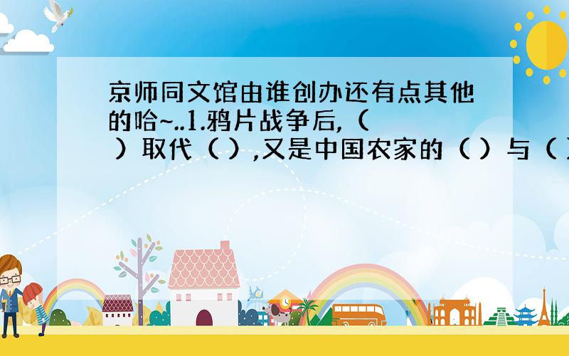 京师同文馆由谁创办还有点其他的哈~..1.鸦片战争后,（ ）取代（ ）,又是中国农家的（ ）与（ ）分离；2.中国第一批