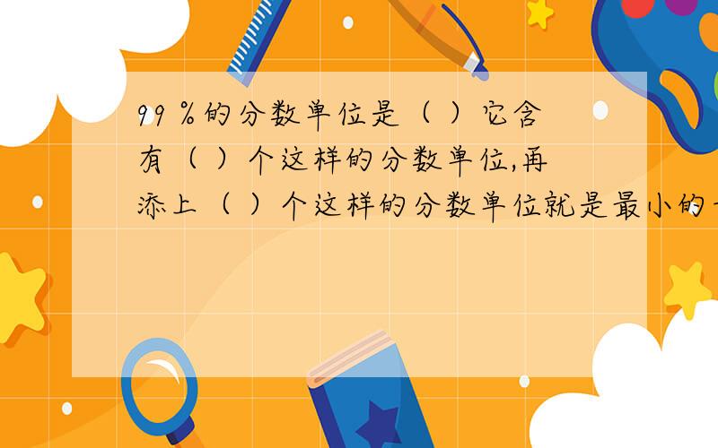 99％的分数单位是（ ）它含有（ ）个这样的分数单位,再添上（ ）个这样的分数单位就是最小的奇数.