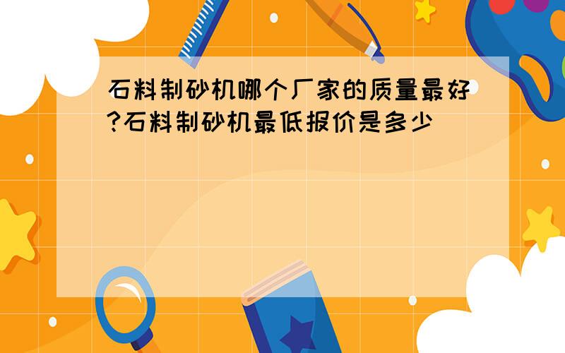 石料制砂机哪个厂家的质量最好?石料制砂机最低报价是多少