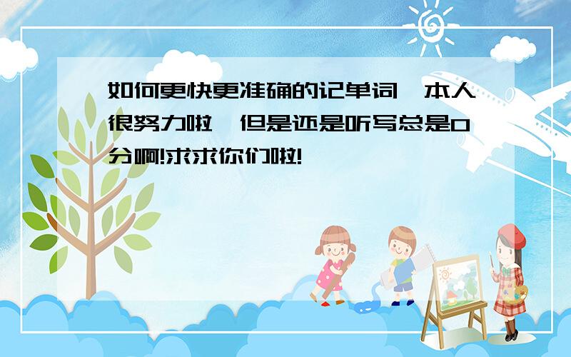 如何更快更准确的记单词,本人很努力啦,但是还是听写总是0分啊!求求你们啦!