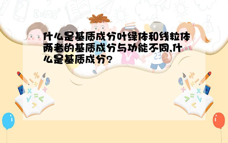 什么是基质成分叶绿体和线粒体两者的基质成分与功能不同,什么是基质成分?