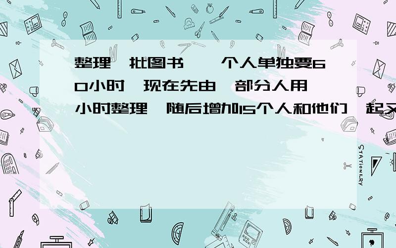 整理一批图书,一个人单独要60小时,现在先由一部分人用一小时整理,随后增加15个人和他们一起又做了2小时