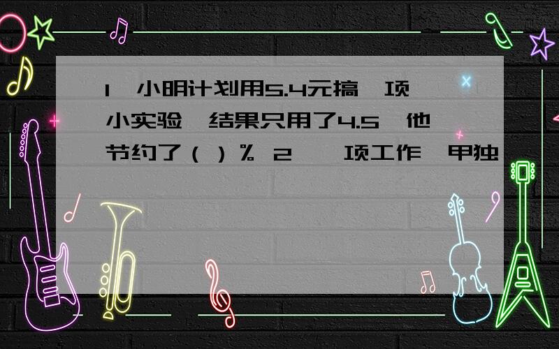 1、小明计划用5.4元搞一项小实验,结果只用了4.5,他节约了（）％ 2、一项工作,甲独