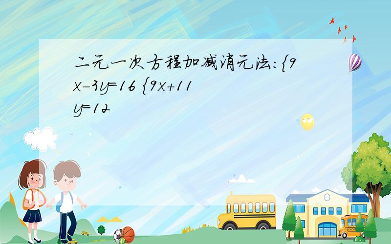 二元一次方程加减消元法：{9x-3y=16 {9x+11y=12