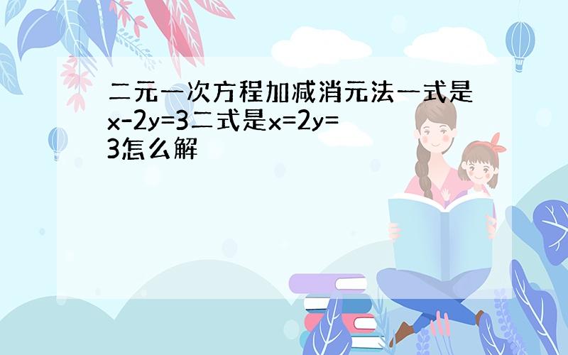 二元一次方程加减消元法一式是x-2y=3二式是x=2y=3怎么解